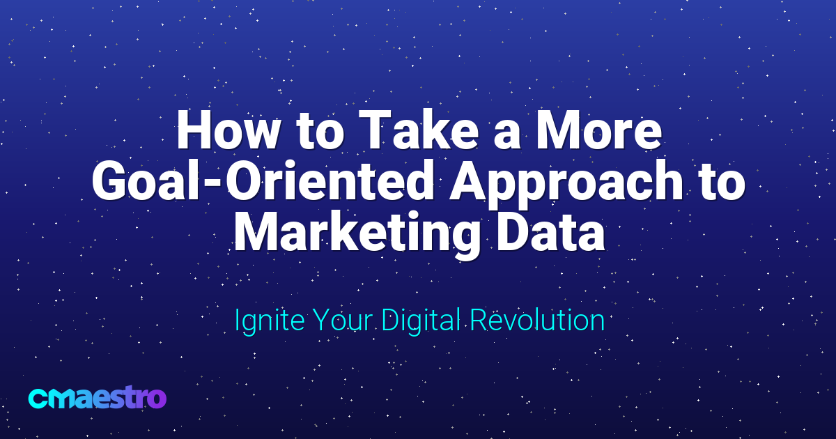 How to Take a More Goal-Oriented Approach to Marketing Data